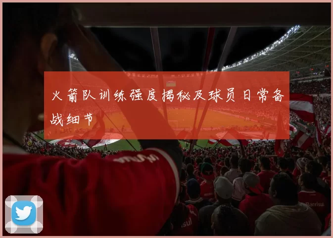 火箭队训练强度揭秘及球员日常备战细节