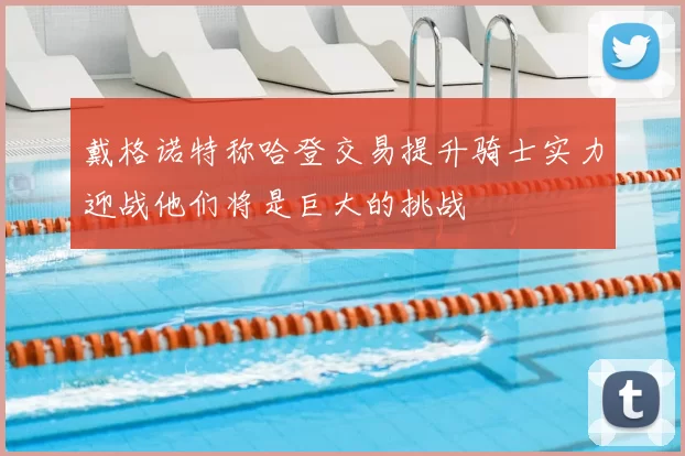 戴格诺特称哈登交易提升骑士实力迎战他们将是巨大的挑战