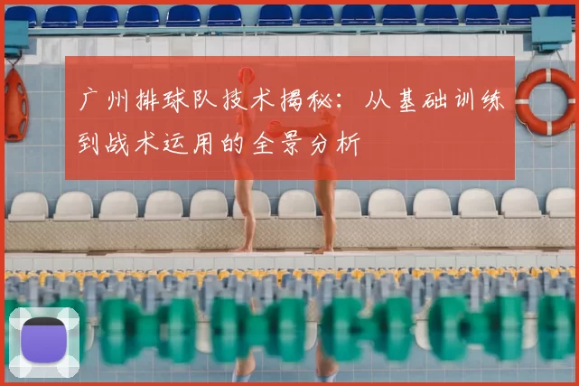 广州排球队技术揭秘:从基础训练到战术运用的全景分析