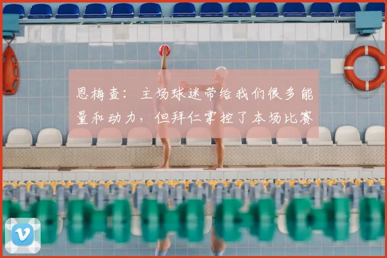 恩梅查:主场球迷带给我们很多能量和动力,但拜仁掌控了本场比赛