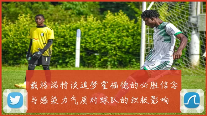 戴格诺特谈追梦霍福德的必胜信念与感染力气质对球队的积极影响
