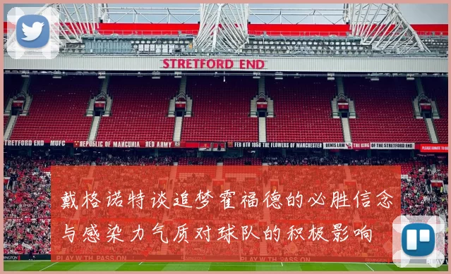 戴格诺特谈追梦霍福德的必胜信念与感染力气质对球队的积极影响
