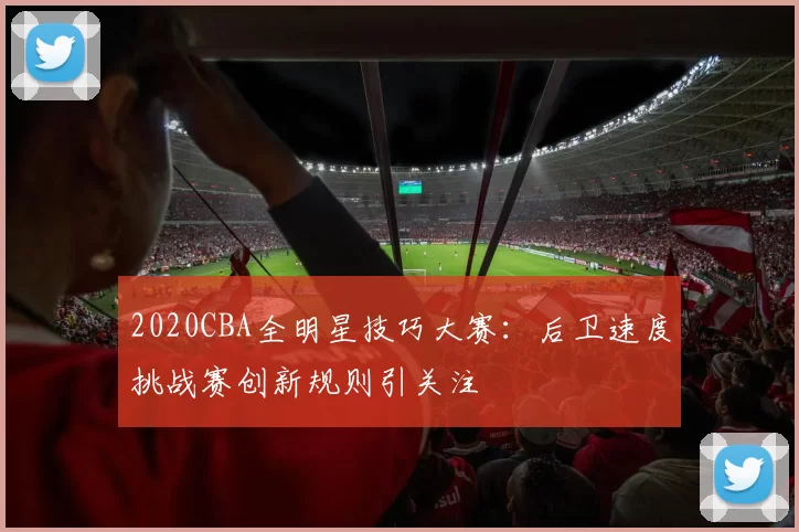 2020CBA全明星技巧大赛:后卫速度挑战赛创新规则引关注