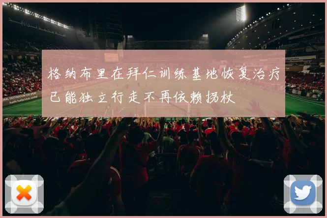 格纳布里在拜仁训练基地恢复治疗已能独立行走不再依赖拐杖