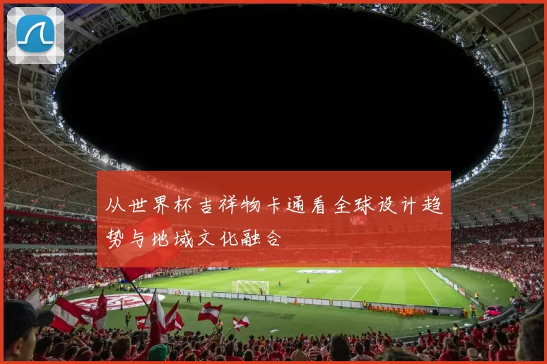 从世界杯吉祥物卡通看全球设计趋势与地域文化融合