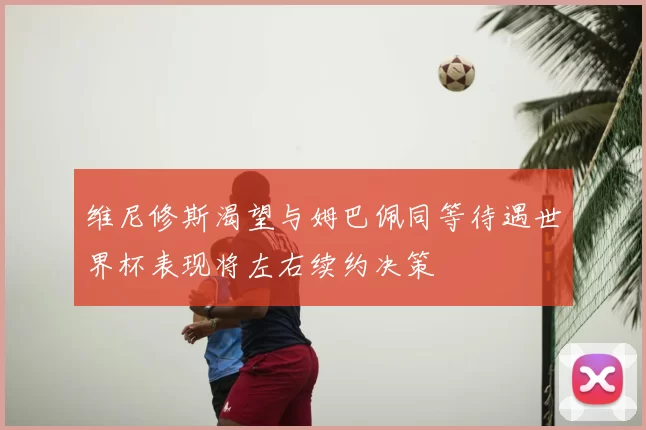 维尼修斯渴望与姆巴佩同等待遇世界杯表现将左右续约决策