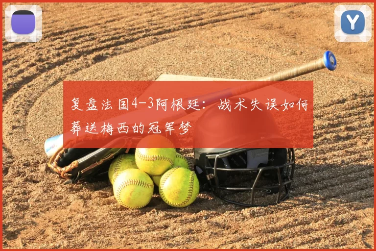 复盘法国4-3阿根廷:战术失误如何葬送梅西的冠军梦