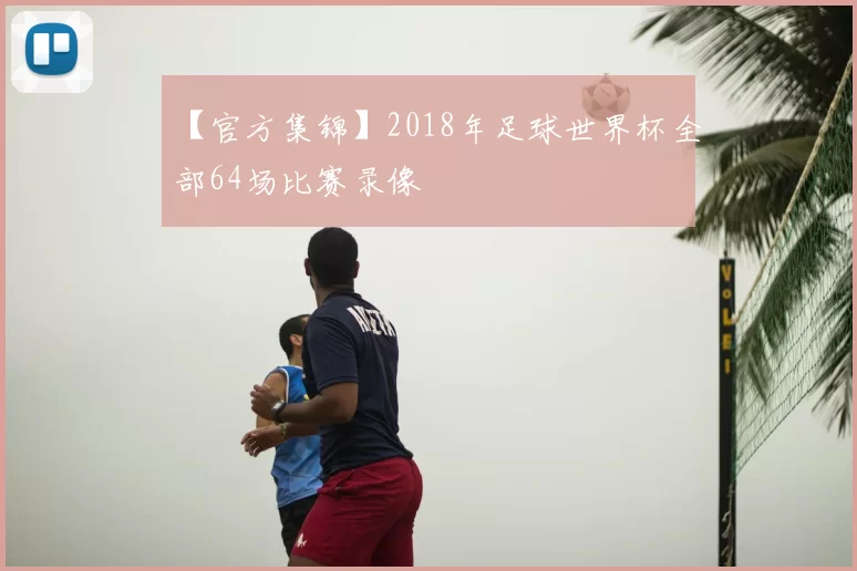 【官方集锦】2018年足球世界杯全部64场比赛录像