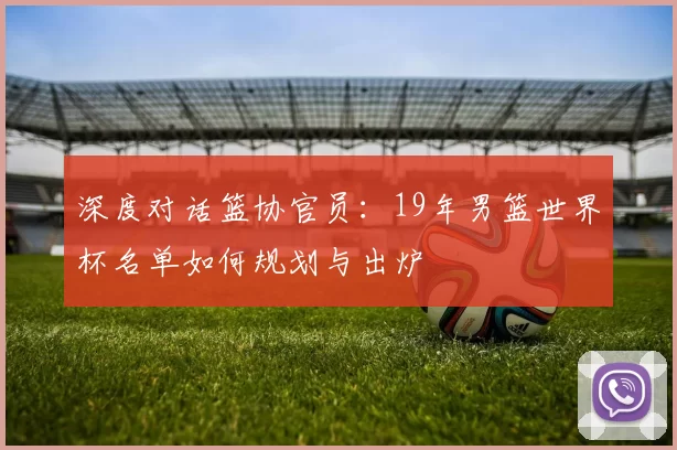深度对话篮协官员:19年男篮世界杯名单如何规划与出炉