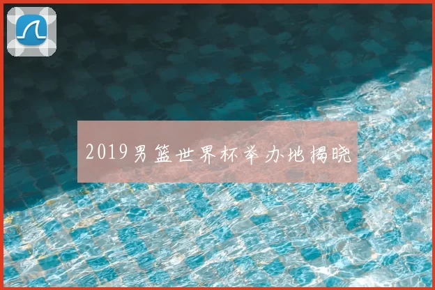 2019男篮世界杯举办地揭晓