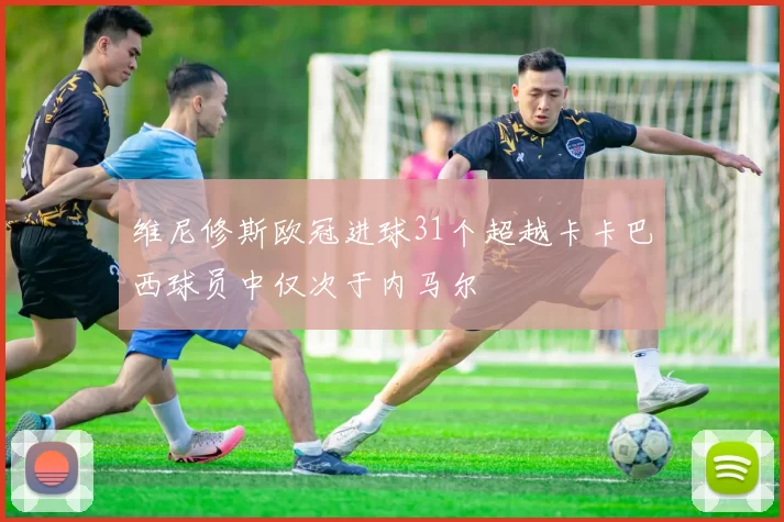 维尼修斯欧冠进球31个超越卡卡巴西球员中仅次于内马尔