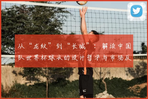 从“龙纹”到“长城”:解读中国队世界杯球衣的设计哲学与市场反响
