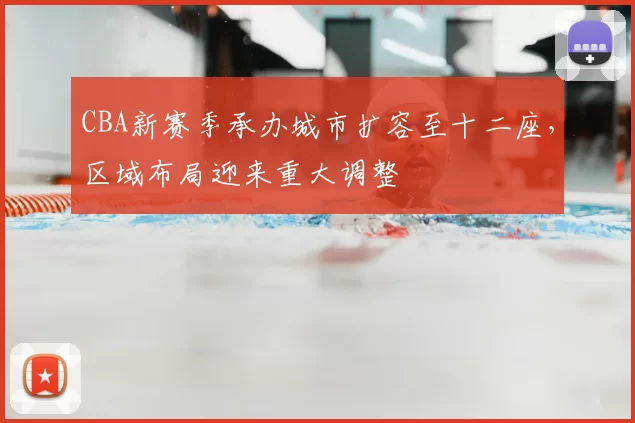 CBA新赛季承办城市扩容至十二座,区域布局迎来重大调整