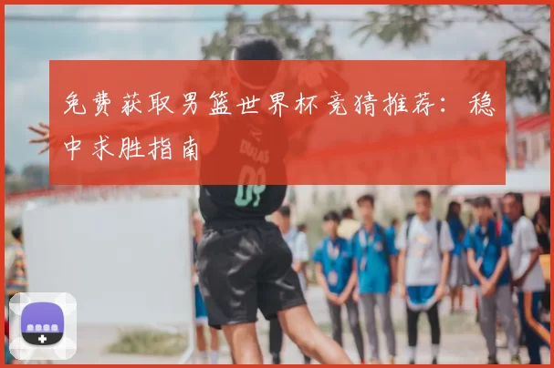 免费获取男篮世界杯竞猜推荐:稳中求胜指南