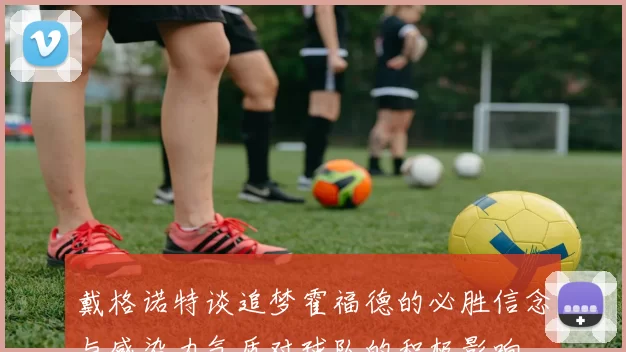 戴格诺特谈追梦霍福德的必胜信念与感染力气质对球队的积极影响