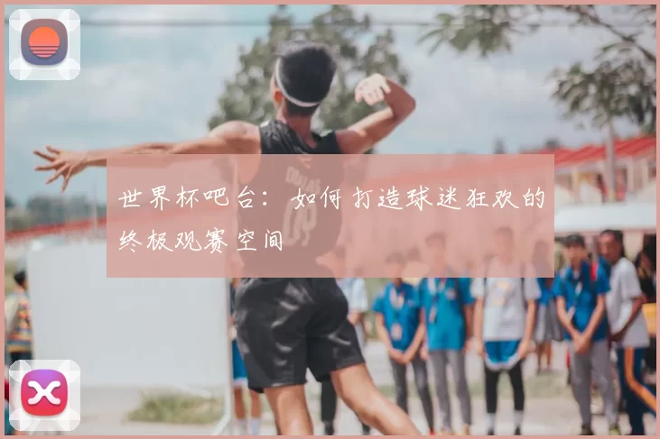 世界杯吧台:如何打造球迷狂欢的终极观赛空间