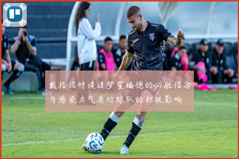 戴格诺特谈追梦霍福德的必胜信念与感染力气质对球队的积极影响