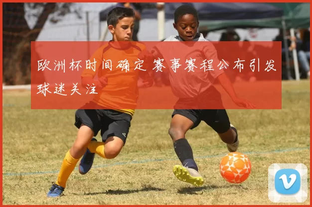 欧洲杯时间确定 赛事赛程公布引发球迷关注