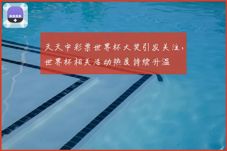 天天中彩票世界杯大奖引发关注,世界杯相关活动热度持续升温