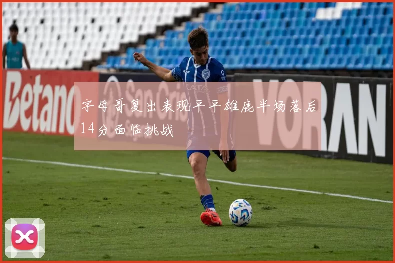 字母哥复出表现平平雄鹿半场落后14分面临挑战