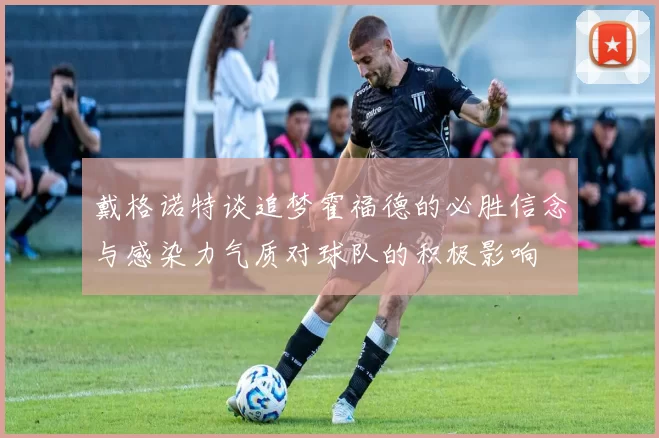 戴格诺特谈追梦霍福德的必胜信念与感染力气质对球队的积极影响