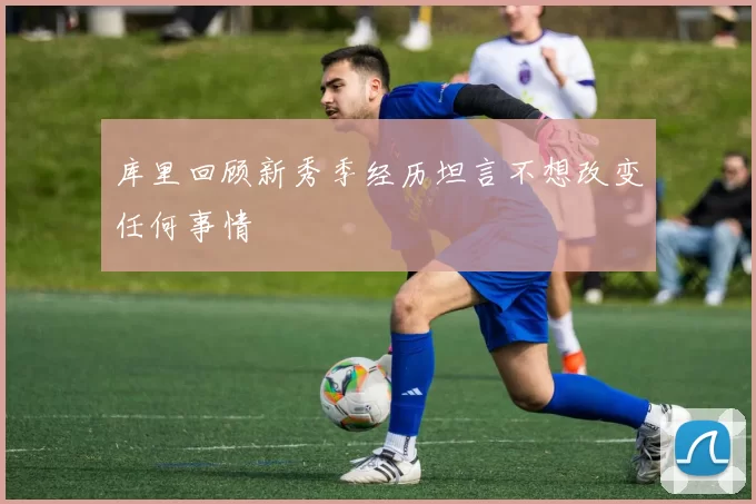 库里回顾新秀季经历坦言不想改变任何事情