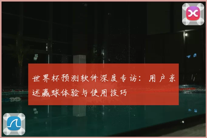 世界杯预测软件深度专访：用户亲述赢球体验与使用技巧