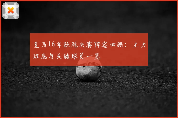 皇马16年欧冠决赛阵容回顾:主力班底与关键球员一览