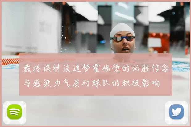 戴格诺特谈追梦霍福德的必胜信念与感染力气质对球队的积极影响