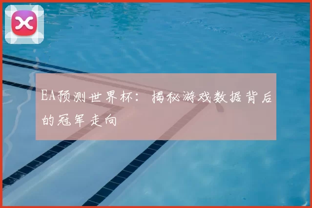 EA预测世界杯:揭秘游戏数据背后的冠军走向