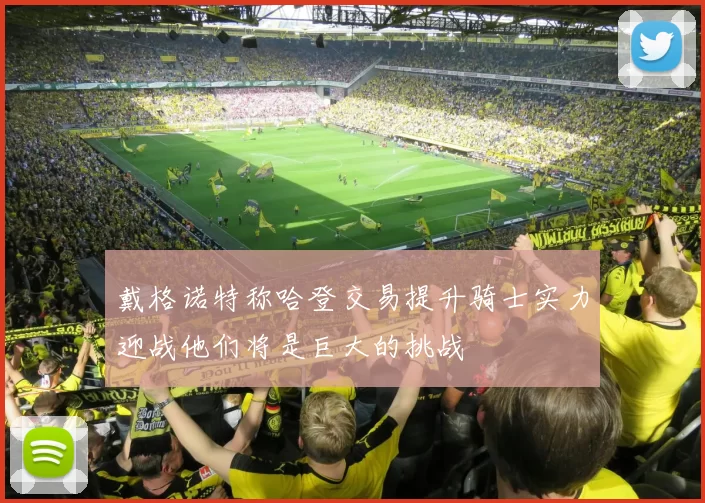 戴格诺特称哈登交易提升骑士实力迎战他们将是巨大的挑战