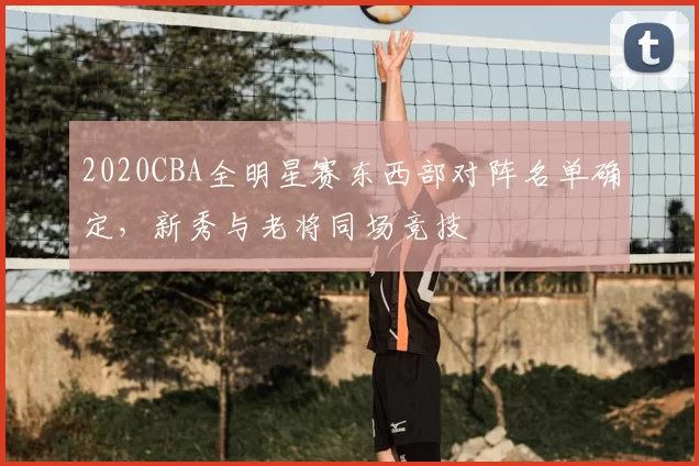 2020CBA全明星赛东西部对阵名单确定,新秀与老将同场竞技