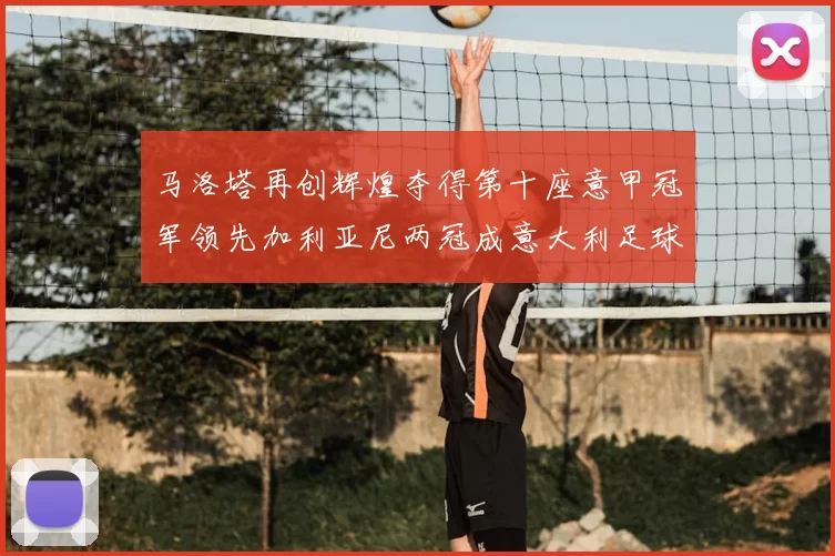 马洛塔再创辉煌夺得第十座意甲冠军领先加利亚尼两冠成意大利足球传奇