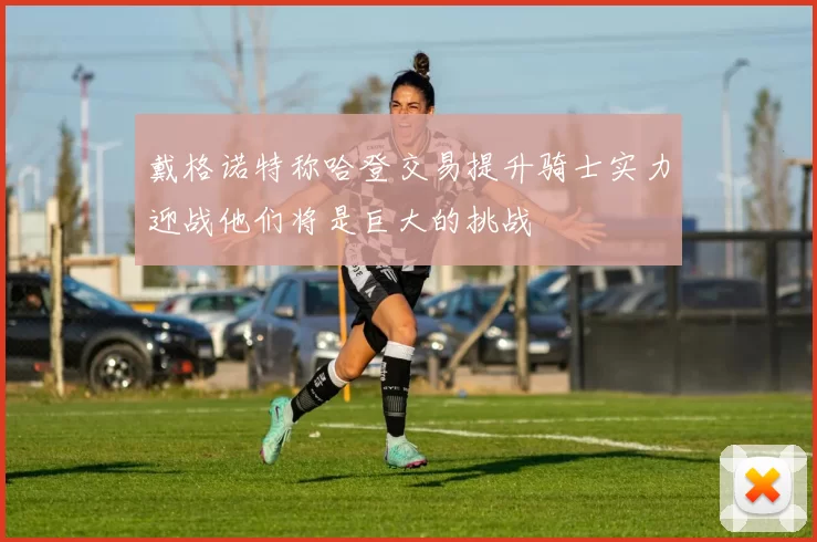 戴格诺特称哈登交易提升骑士实力迎战他们将是巨大的挑战