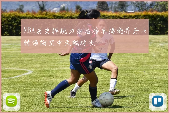 NBA历史弹跳力排名榜单揭晓乔丹卡特领衔空中天赋对决
