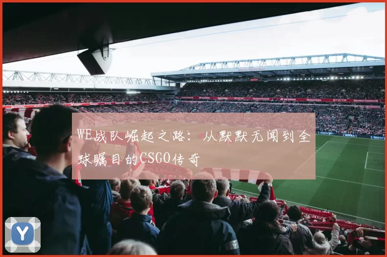 WE战队崛起之路:从默默无闻到全球瞩目的CSGO传奇