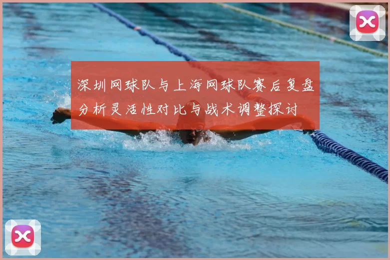 深圳网球队与上海网球队赛后复盘分析灵活性对比与战术调整探讨