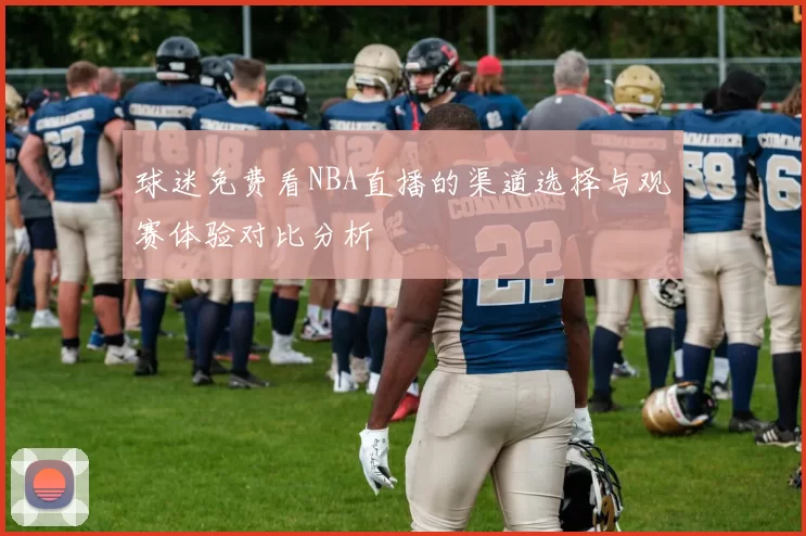 球迷免费看NBA直播的渠道选择与观赛体验对比分析