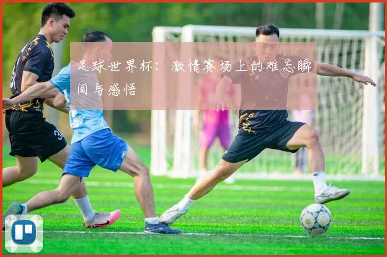 足球世界杯:激情赛场上的难忘瞬间与感悟