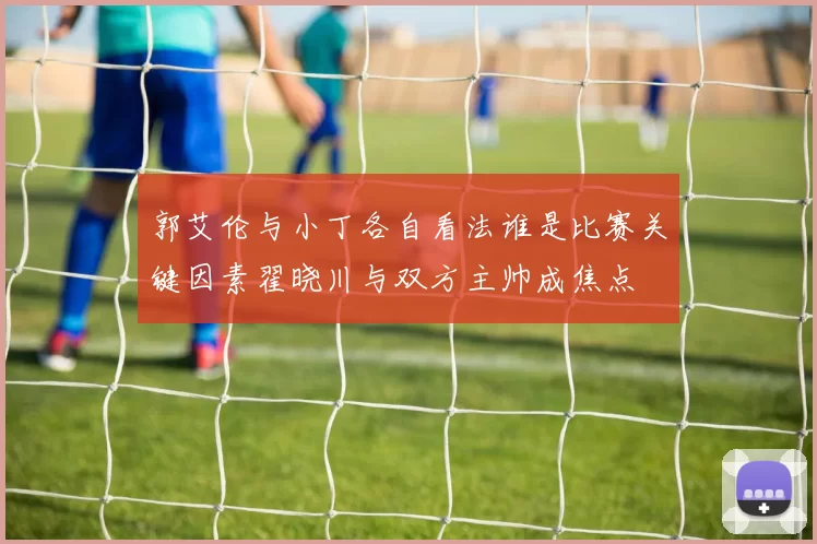郭艾伦与小丁各自看法谁是比赛关键因素翟晓川与双方主帅成焦点