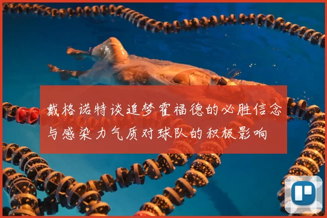 戴格诺特谈追梦霍福德的必胜信念与感染力气质对球队的积极影响