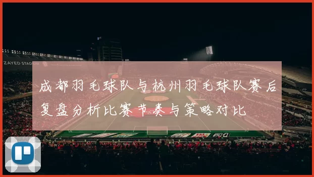 成都羽毛球队与杭州羽毛球队赛后复盘分析比赛节奏与策略对比