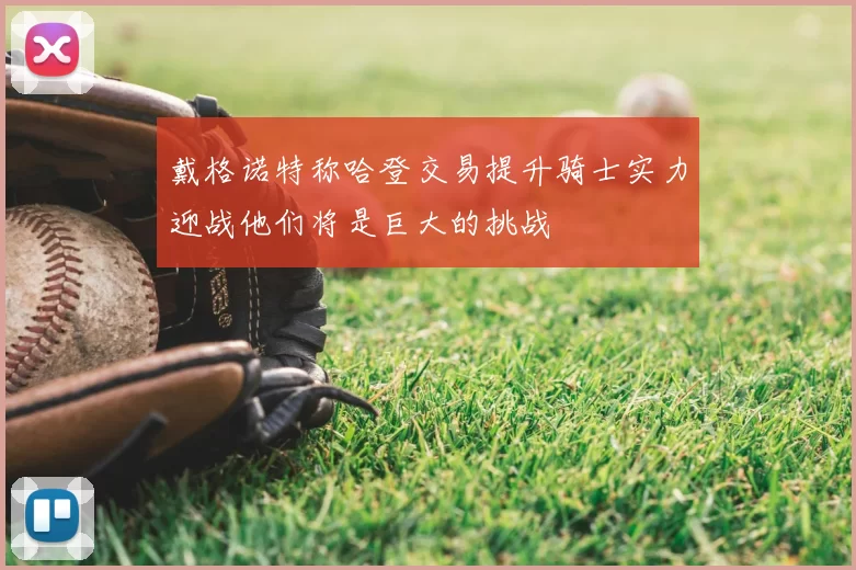 戴格诺特称哈登交易提升骑士实力迎战他们将是巨大的挑战