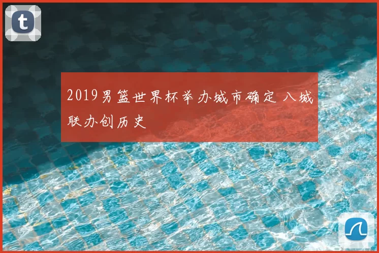 2019男篮世界杯举办城市确定 八城联办创历史