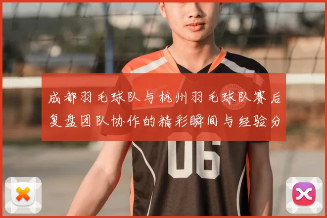 成都羽毛球队与杭州羽毛球队赛后复盘团队协作的精彩瞬间与经验分享