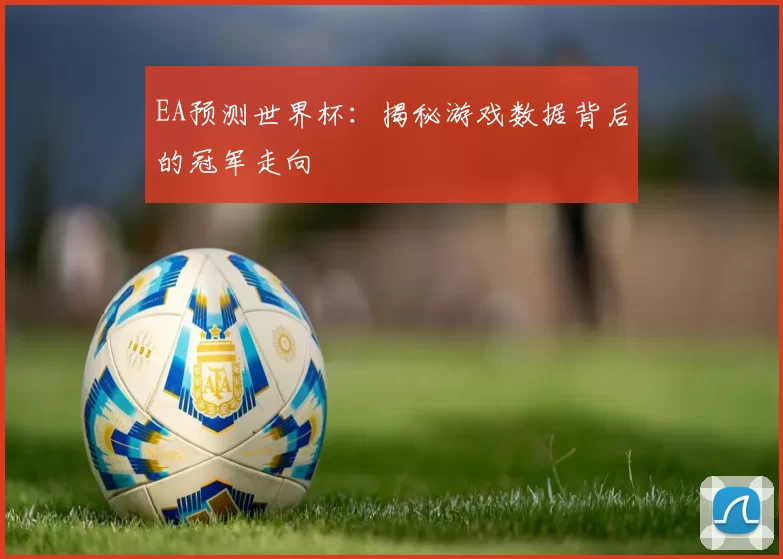 EA预测世界杯:揭秘游戏数据背后的冠军走向
