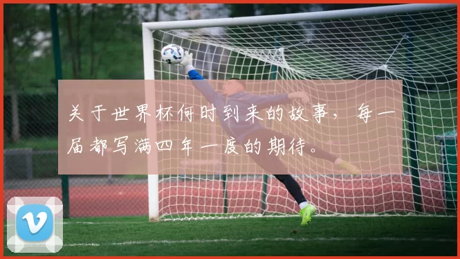 关于世界杯何时到来的故事，每一届都写满四年一度的期待。