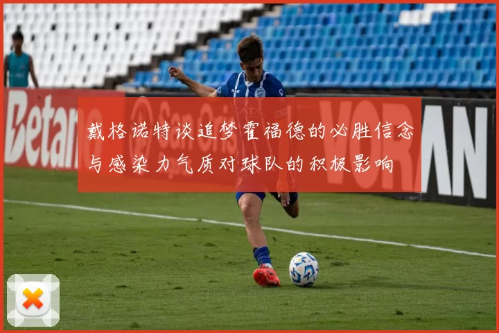 戴格诺特谈追梦霍福德的必胜信念与感染力气质对球队的积极影响