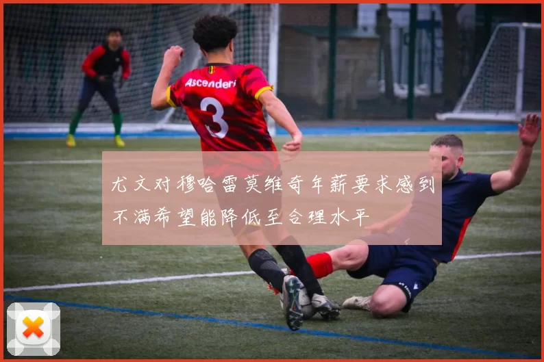 尤文对穆哈雷莫维奇年薪要求感到不满希望能降低至合理水平