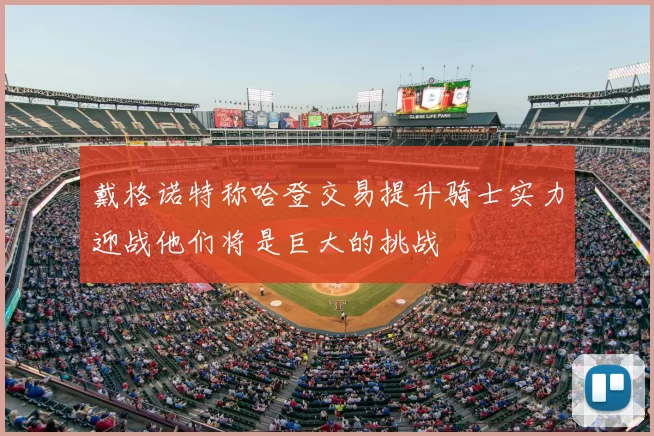 戴格诺特称哈登交易提升骑士实力迎战他们将是巨大的挑战